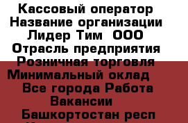 Кассовый оператор › Название организации ­ Лидер Тим, ООО › Отрасль предприятия ­ Розничная торговля › Минимальный оклад ­ 1 - Все города Работа » Вакансии   . Башкортостан респ.,Караидельский р-н